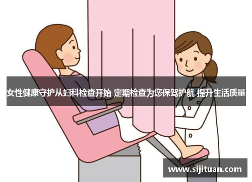 女性健康守护从妇科检查开始 定期检查为您保驾护航 提升生活质量
