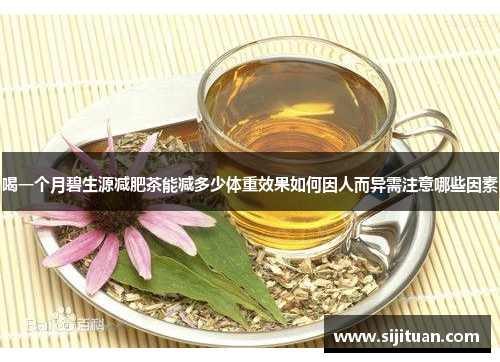 喝一个月碧生源减肥茶能减多少体重效果如何因人而异需注意哪些因素