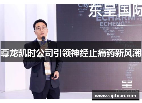 尊龙凯时公司引领神经止痛药新风潮 尊龙凯时公司引领神经止痛药新风潮