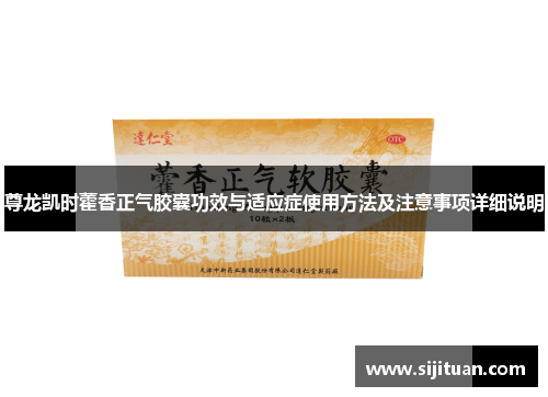 尊龙凯时藿香正气胶囊功效与适应症使用方法及注意事项详细说明 尊龙凯时藿香正气胶囊功效与适应症使用方法及注意事项详细说明