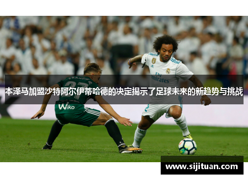 本泽马加盟沙特阿尔伊蒂哈德的决定揭示了足球未来的新趋势与挑战 本泽马加盟沙特阿尔伊蒂哈德的决定揭示了足球未来的新趋势与挑战